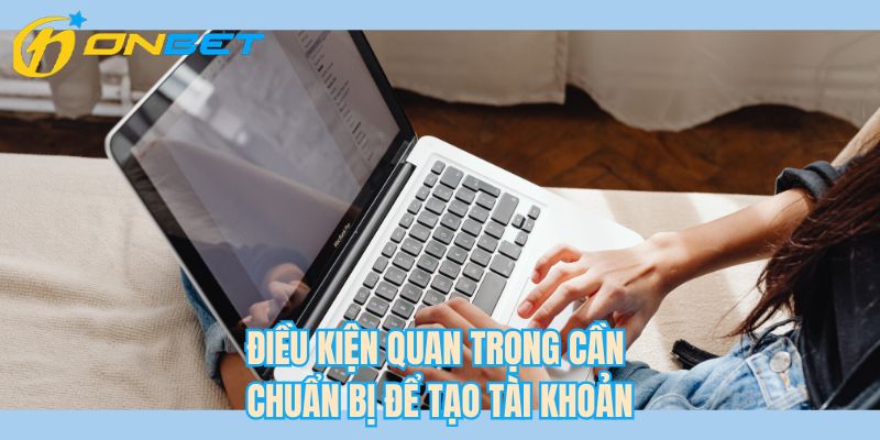 Điều kiện quan trọng cần chuẩn bị để tạo tài khoản 