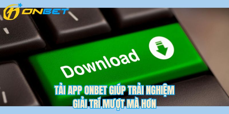 Tải app ONBET giúp trải nghiệm giải trí mượt mà hơn